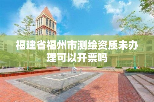 福建省福州市测绘资质未办理可以开票吗