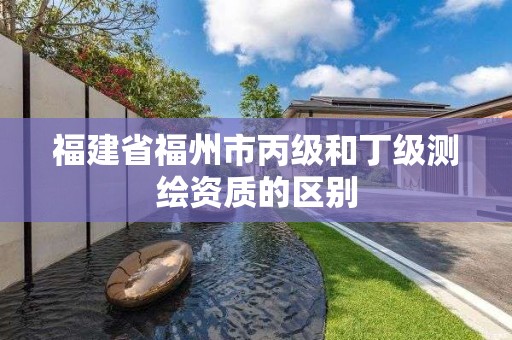 福建省福州市丙级和丁级测绘资质的区别