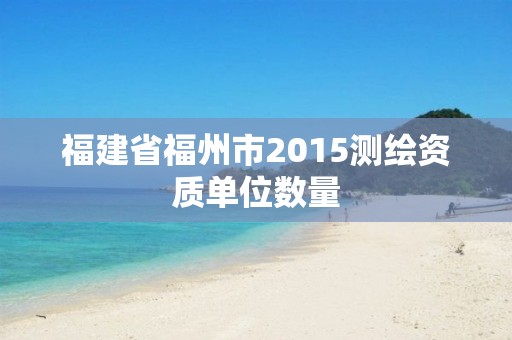 福建省福州市2015测绘资质单位数量