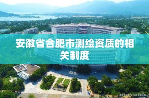 安徽省合肥市测绘资质的相关制度