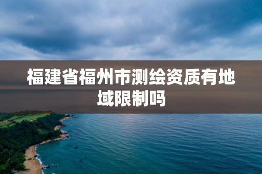 福建省福州市测绘资质有地域限制吗