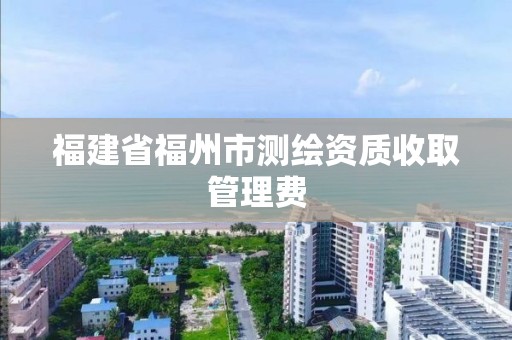 福建省福州市测绘资质收取管理费