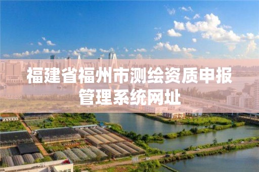 福建省福州市测绘资质申报管理系统网址