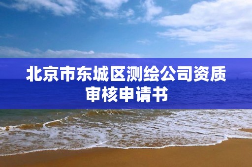 北京市东城区测绘公司资质审核申请书