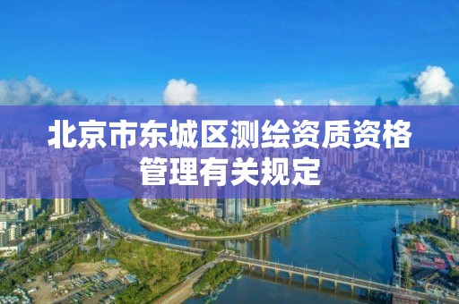 北京市东城区测绘资质资格管理有关规定