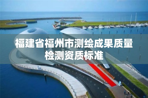 福建省福州市测绘成果质量检测资质标准