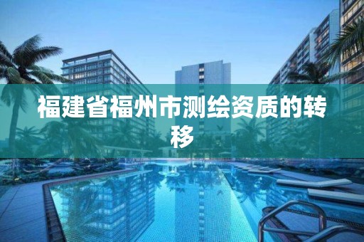 福建省福州市测绘资质的转移