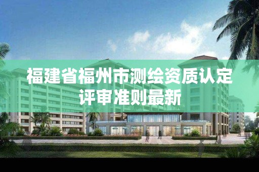 福建省福州市测绘资质认定评审准则最新