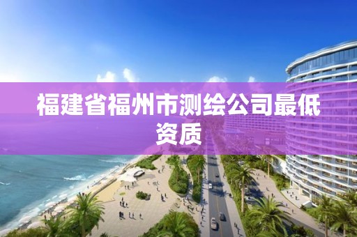 福建省福州市测绘公司最低资质