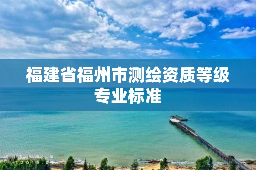 福建省福州市测绘资质等级专业标准