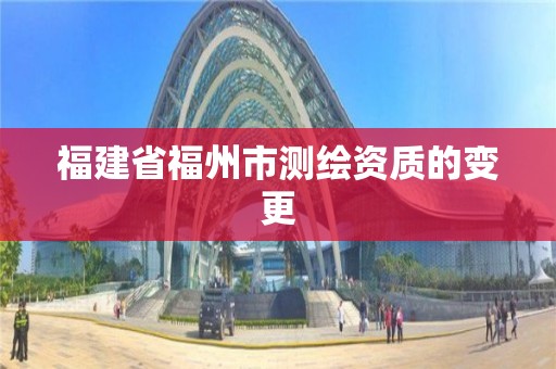 福建省福州市测绘资质的变更