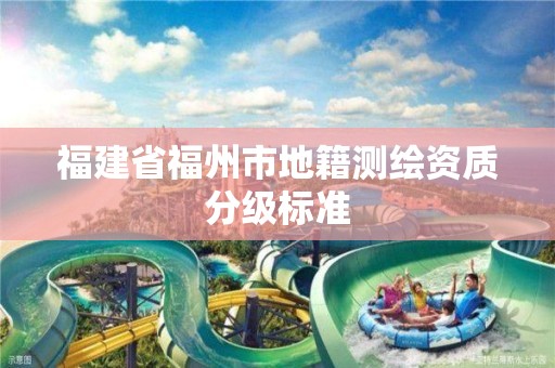 福建省福州市地籍测绘资质分级标准