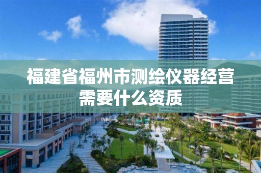 福建省福州市测绘仪器经营需要什么资质