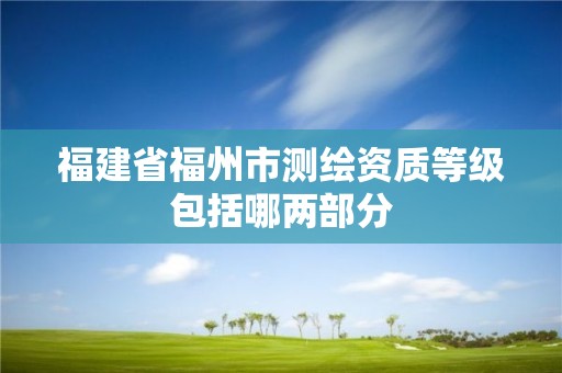 福建省福州市测绘资质等级包括哪两部分