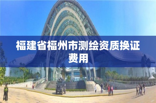 福建省福州市测绘资质换证费用