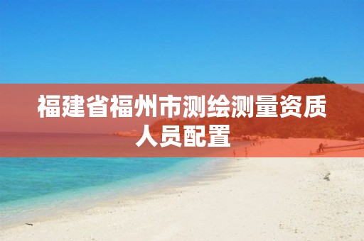 福建省福州市测绘测量资质人员配置