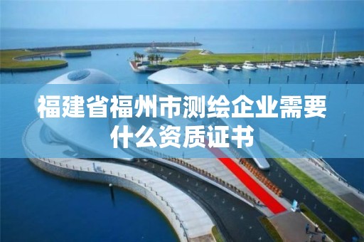 福建省福州市测绘企业需要什么资质证书