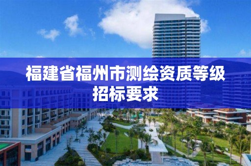 福建省福州市测绘资质等级招标要求