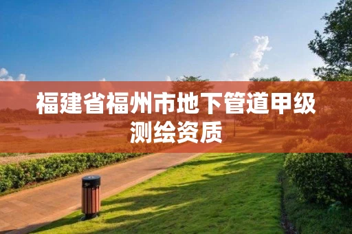 福建省福州市地下管道甲级测绘资质 福建省福州市地下管道甲级测绘资质