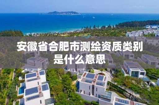 安徽省合肥市测绘资质类别是什么意思