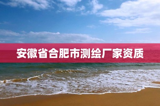 安徽省合肥市测绘厂家资质