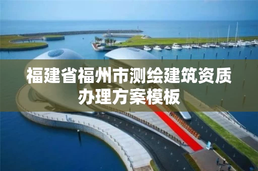 福建省福州市测绘建筑资质办理方案模板 福建省福州市测绘建筑资质办理方案模板