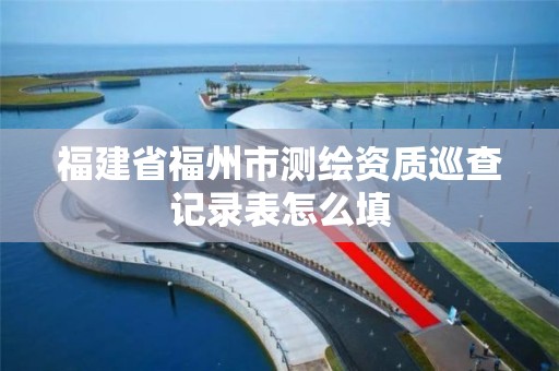 福建省福州市测绘资质巡查记录表怎么填