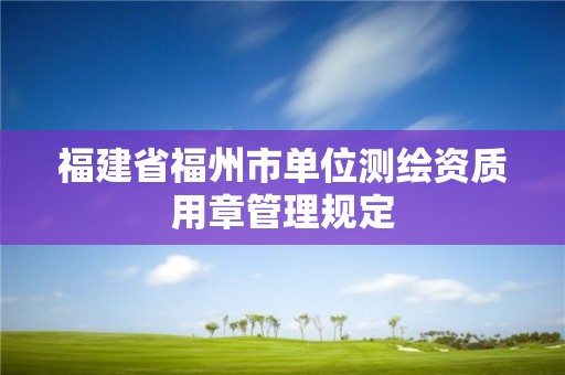 福建省福州市单位测绘资质用章管理规定