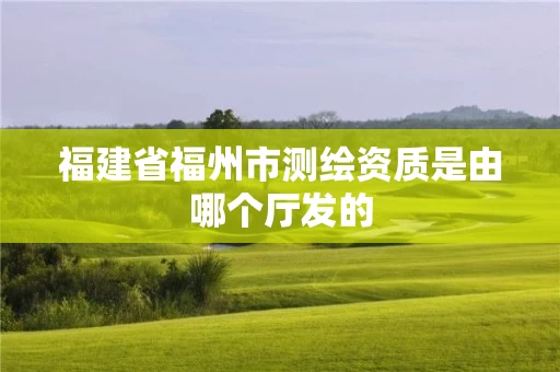 福建省福州市测绘资质是由哪个厅发的 福建省福州市测绘资质是由哪个厅发的