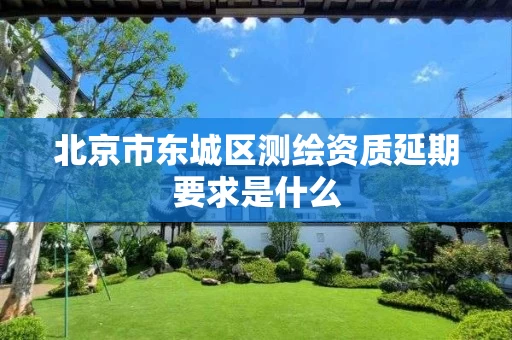 北京市东城区测绘资质延期要求是什么 北京市东城区测绘资质延期要求是什么