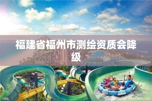 福建省福州市测绘资质会降级 福建省福州市测绘资质会降级