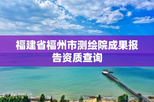 福建省福州市测绘院成果报告资质查询