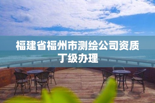 福建省福州市测绘公司资质丁级办理