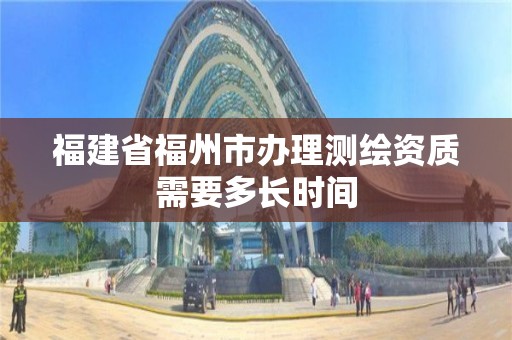 福建省福州市办理测绘资质需要多长时间