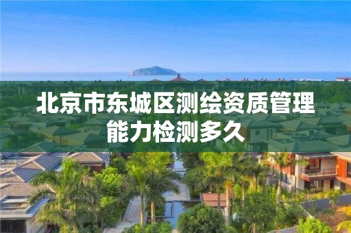 北京市东城区测绘资质管理能力检测多久