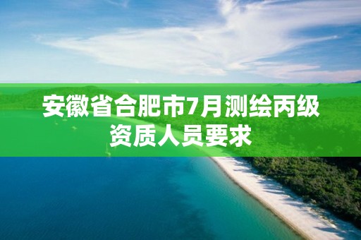 安徽省合肥市7月测绘丙级资质人员要求