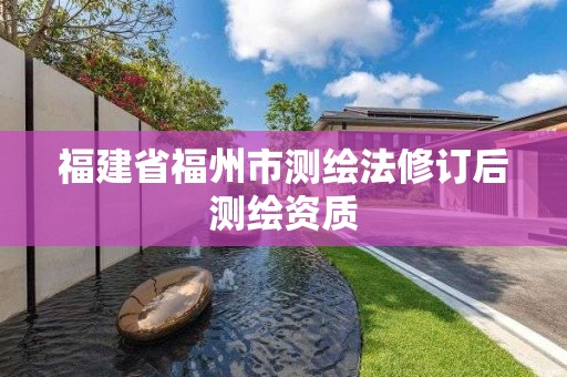 福建省福州市测绘法修订后测绘资质