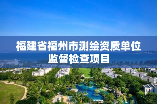 福建省福州市测绘资质单位监督检查项目