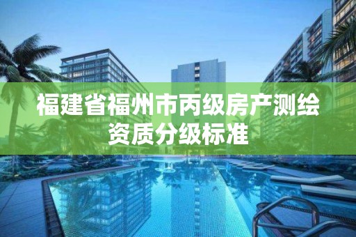 福建省福州市丙级房产测绘资质分级标准