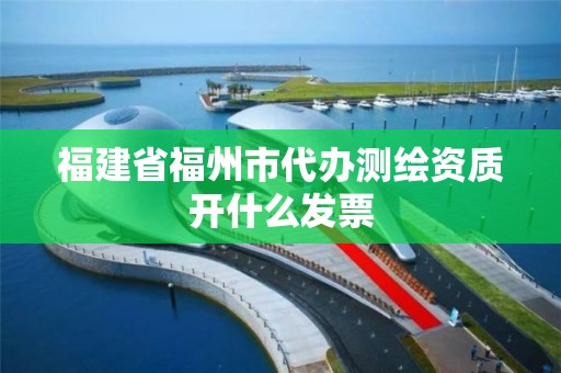 福建省福州市代办测绘资质开什么发票