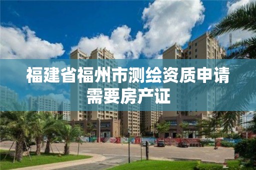 福建省福州市测绘资质申请需要房产证