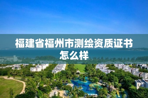 福建省福州市测绘资质证书怎么样