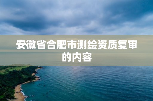 安徽省合肥市测绘资质复审的内容