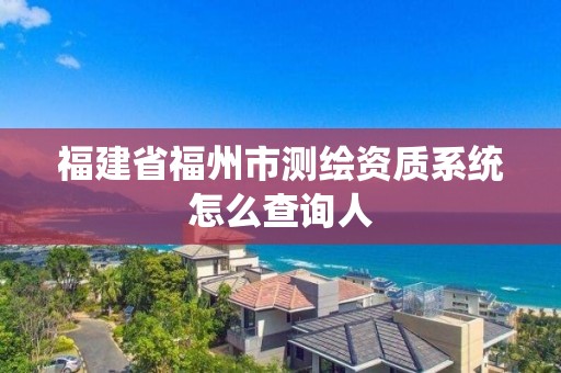 福建省福州市测绘资质系统怎么查询人