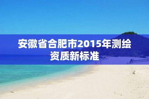 安徽省合肥市2015年测绘资质新标准