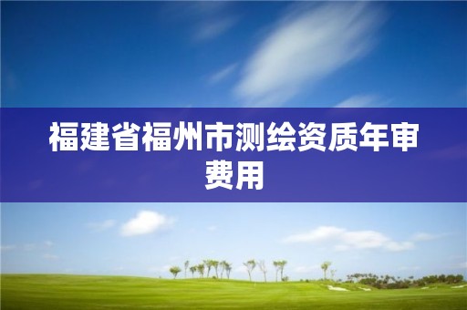 福建省福州市测绘资质年审费用