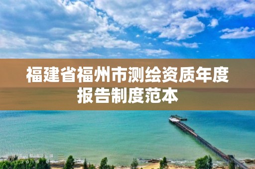 福建省福州市测绘资质年度报告制度范本