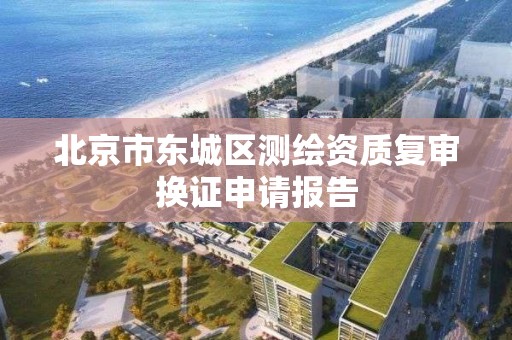 北京市东城区测绘资质复审换证申请报告