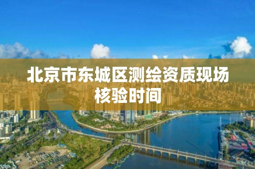 北京市东城区测绘资质现场核验时间