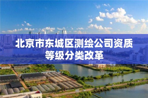 北京市东城区测绘公司资质等级分类改革